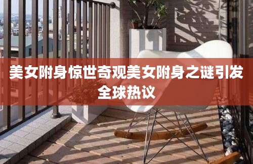 美女附身惊世奇观美女附身之谜引发全球热议