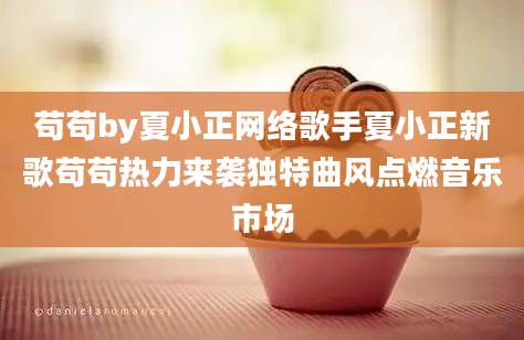 苟苟by夏小正网络歌手夏小正新歌苟苟热力来袭独特曲风点燃音乐市场