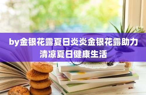 by金银花露夏日炎炎金银花露助力清凉夏日健康生活