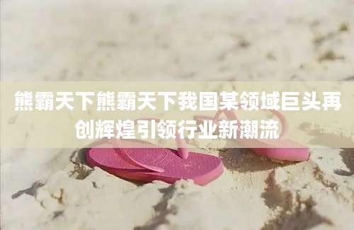 熊霸天下熊霸天下我国某领域巨头再创辉煌引领行业新潮流