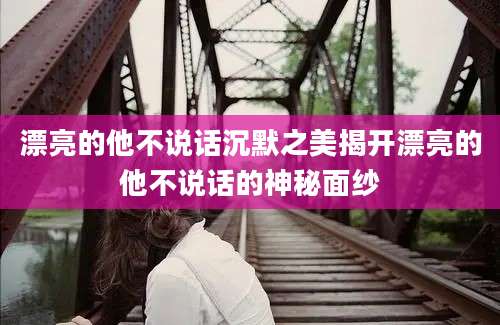 漂亮的他不说话沉默之美揭开漂亮的他不说话的神秘面纱