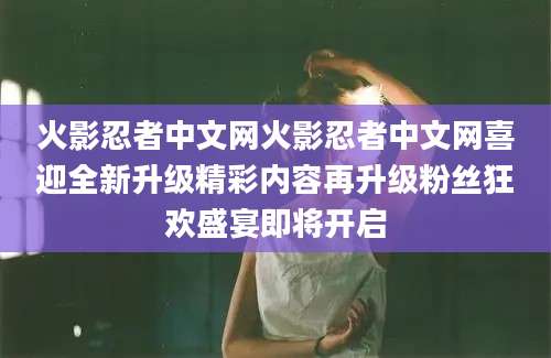 火影忍者中文网火影忍者中文网喜迎全新升级精彩内容再升级粉丝狂欢盛宴即将开启