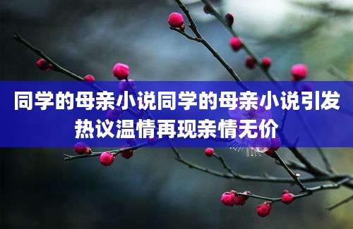 同学的母亲小说同学的母亲小说引发热议温情再现亲情无价