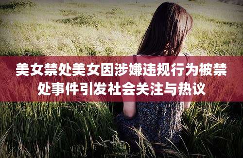 美女禁处美女因涉嫌违规行为被禁处事件引发社会关注与热议