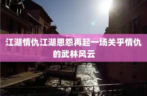 江湖情仇江湖恩怨再起一场关乎情仇的武林风云