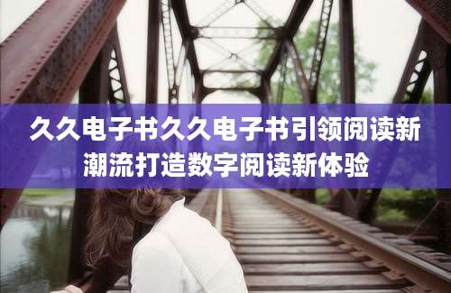 久久电子书久久电子书引领阅读新潮流打造数字阅读新体验