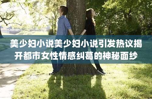 美少妇小说美少妇小说引发热议揭开都市女性情感纠葛的神秘面纱