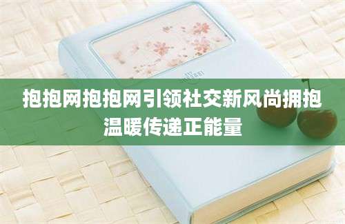 抱抱网抱抱网引领社交新风尚拥抱温暖传递正能量