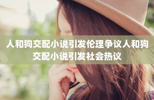 人和狗交配小说引发伦理争议人和狗交配小说引发社会热议