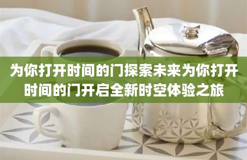 为你打开时间的门探索未来为你打开时间的门开启全新时空体验之旅