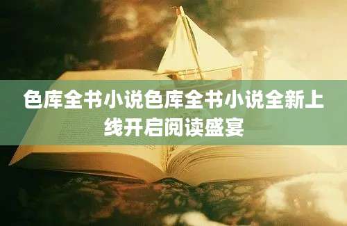 色库全书小说色库全书小说全新上线开启阅读盛宴
