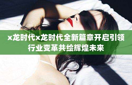 x龙时代x龙时代全新篇章开启引领行业变革共绘辉煌未来
