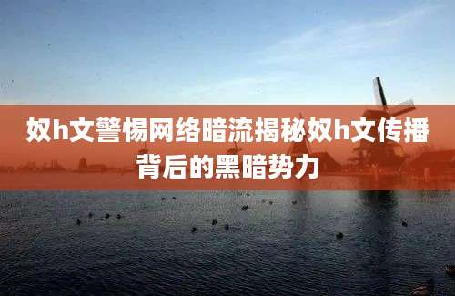 奴h文警惕网络暗流揭秘奴h文传播背后的黑暗势力