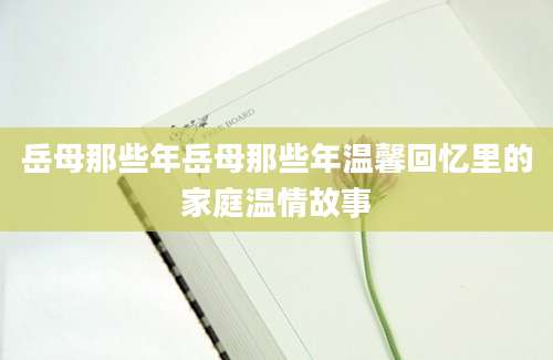 岳母那些年岳母那些年温馨回忆里的家庭温情故事