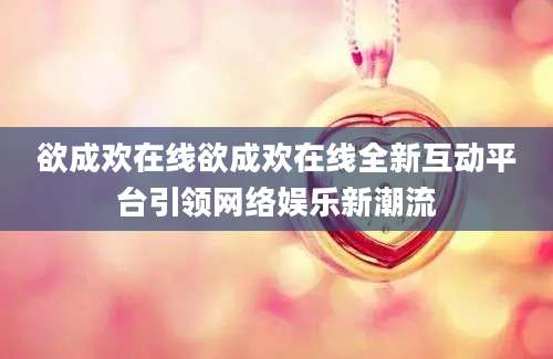 欲成欢在线欲成欢在线全新互动平台引领网络娱乐新潮流