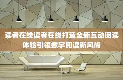 读者在线读者在线打造全新互动阅读体验引领数字阅读新风尚