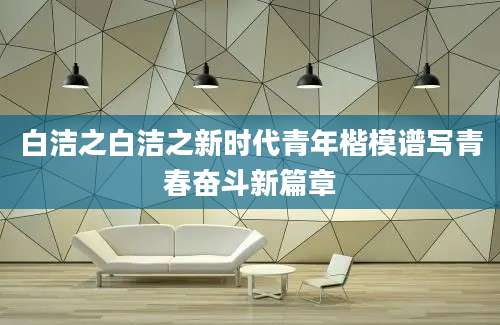 白洁之白洁之新时代青年楷模谱写青春奋斗新篇章