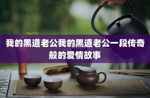 我的黑道老公我的黑道老公一段传奇般的爱情故事
