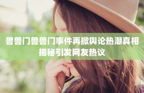 兽兽门兽兽门事件再掀舆论热潮真相揭秘引发网友热议
