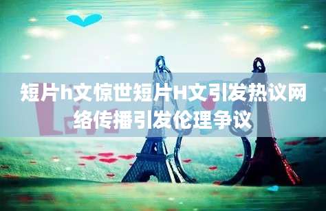 短片h文惊世短片H文引发热议网络传播引发伦理争议
