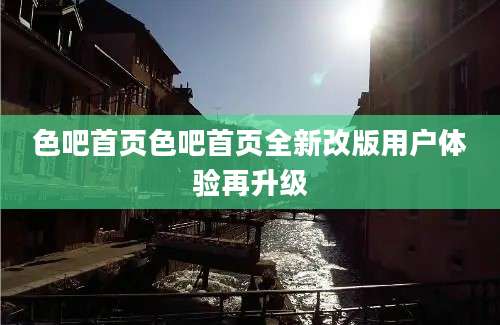 色吧首页色吧首页全新改版用户体验再升级