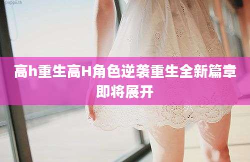 高h重生高H角色逆袭重生全新篇章即将展开