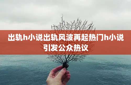 出轨h小说出轨风波再起热门h小说引发公众热议