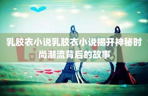 乳胶衣小说乳胶衣小说揭开神秘时尚潮流背后的故事