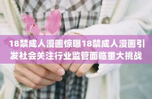 18禁成人漫画惊曝18禁成人漫画引发社会关注行业监管面临重大挑战