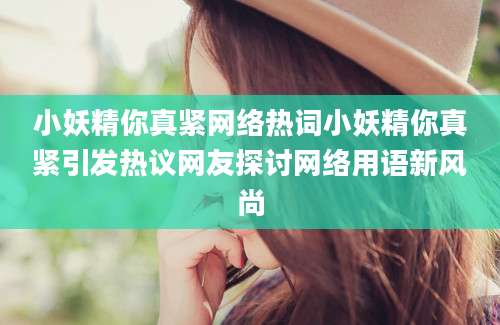 小妖精你真紧网络热词小妖精你真紧引发热议网友探讨网络用语新风尚