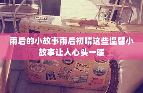 雨后的小故事雨后初晴这些温馨小故事让人心头一暖