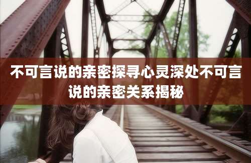 不可言说的亲密探寻心灵深处不可言说的亲密关系揭秘