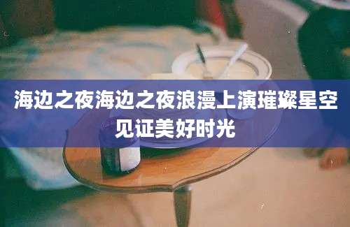 海边之夜海边之夜浪漫上演璀璨星空见证美好时光