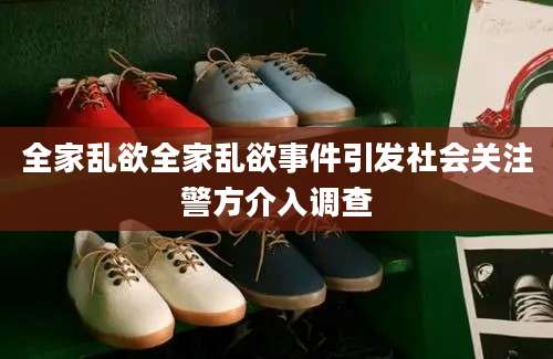 全家乱欲全家乱欲事件引发社会关注警方介入调查