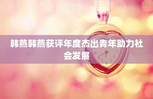 韩燕韩燕获评年度杰出青年助力社会发展