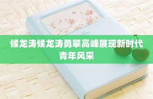 候龙涛候龙涛勇攀高峰展现新时代青年风采