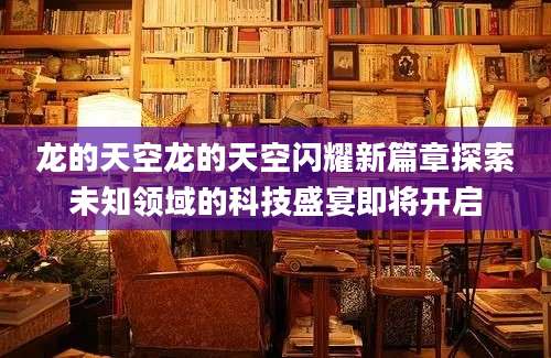 龙的天空龙的天空闪耀新篇章探索未知领域的科技盛宴即将开启