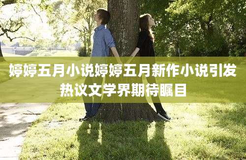 婷婷五月小说婷婷五月新作小说引发热议文学界期待瞩目