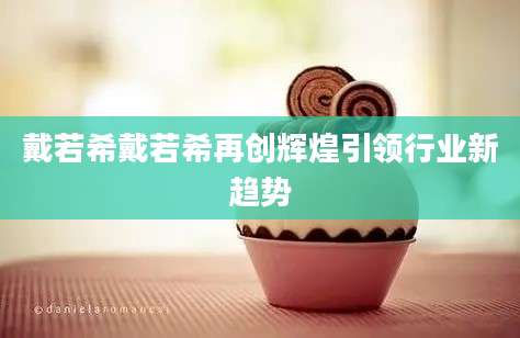 戴若希戴若希再创辉煌引领行业新趋势