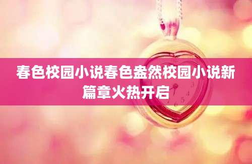 春色校园小说春色盎然校园小说新篇章火热开启