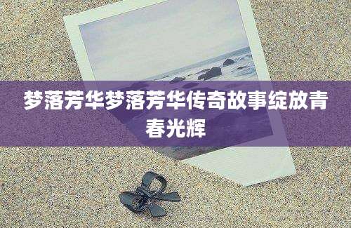 梦落芳华梦落芳华传奇故事绽放青春光辉