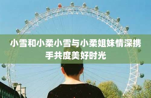 小雪和小柔小雪与小柔姐妹情深携手共度美好时光