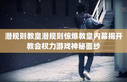 潜规则教皇潜规则惊爆教皇内幕揭开教会权力游戏神秘面纱