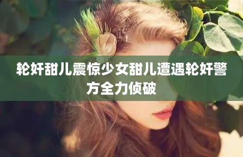 轮奸甜儿震惊少女甜儿遭遇轮奸警方全力侦破