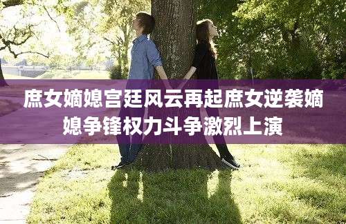 庶女嫡媳宫廷风云再起庶女逆袭嫡媳争锋权力斗争激烈上演