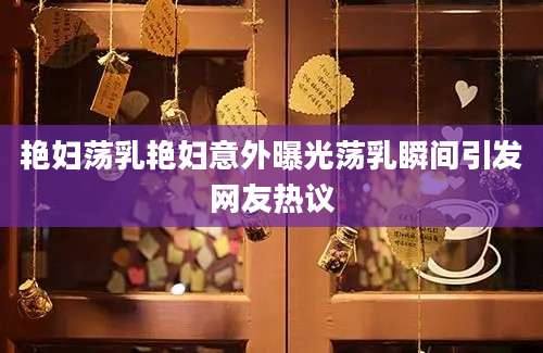 艳妇荡乳艳妇意外曝光荡乳瞬间引发网友热议