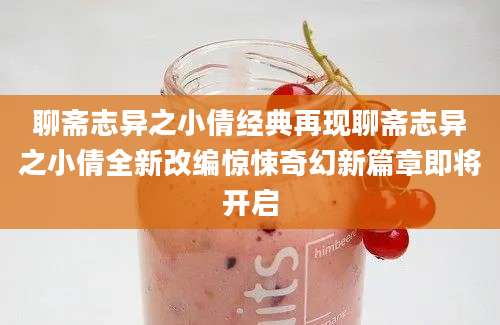 聊斋志异之小倩经典再现聊斋志异之小倩全新改编惊悚奇幻新篇章即将开启