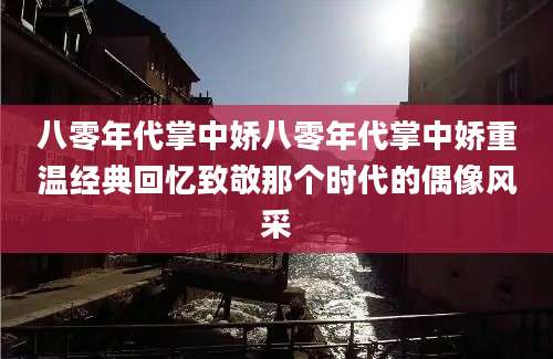 八零年代掌中娇八零年代掌中娇重温经典回忆致敬那个时代的偶像风采