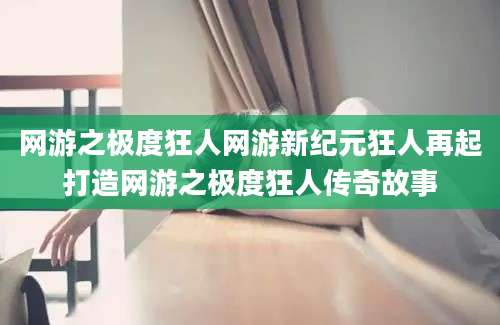 网游之极度狂人网游新纪元狂人再起打造网游之极度狂人传奇故事