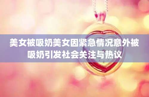 美女被吸奶美女因紧急情况意外被吸奶引发社会关注与热议